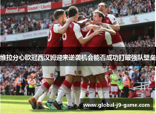 维拉分心欧冠西汉姆迎来逆袭机会能否成功打破强队壁垒 维拉分心欧冠西汉姆迎来逆袭机会能否成功打破强队壁垒