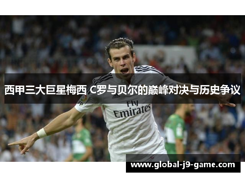 西甲三大巨星梅西 C罗与贝尔的巅峰对决与历史争议 西甲三大巨星梅西 C罗与贝尔的巅峰对决与历史争议