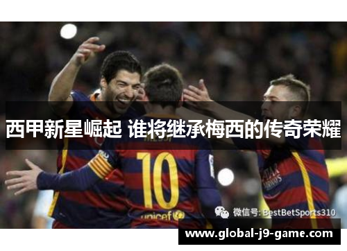 西甲新星崛起 谁将继承梅西的传奇荣耀