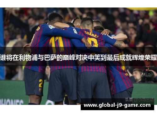 谁将在利物浦与巴萨的巅峰对决中笑到最后成就辉煌荣耀 谁将在利物浦与巴萨的巅峰对决中笑到最后成就辉煌荣耀