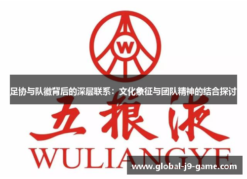 足协与队徽背后的深层联系:文化象征与团队精神的结合探讨 足协与队徽背后的深层联系:文化象征与团队精神的结合探讨