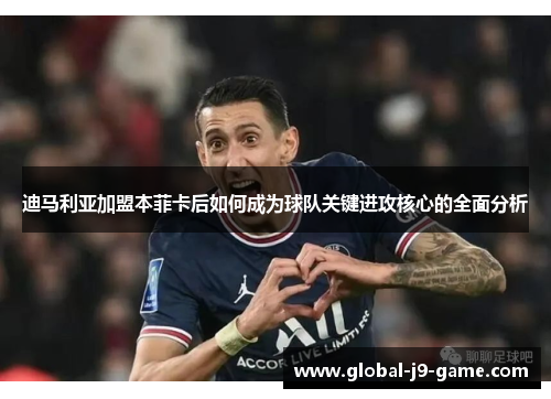 迪马利亚加盟本菲卡后如何成为球队关键进攻核心的全面分析 迪马利亚加盟本菲卡后如何成为球队关键进攻核心的全面分析