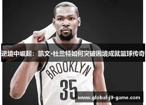 逆境中崛起:凯文·杜兰特如何突破困境成就篮球传奇 逆境中崛起:凯文·杜兰特如何突破困境成就篮球传奇