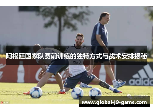 阿根廷国家队赛前训练的独特方式与战术安排揭秘 阿根廷国家队赛前训练的独特方式与战术安排揭秘