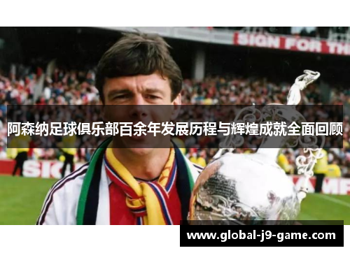 阿森纳足球俱乐部百余年发展历程与辉煌成就全面回顾 阿森纳足球俱乐部百余年发展历程与辉煌成就全面回顾