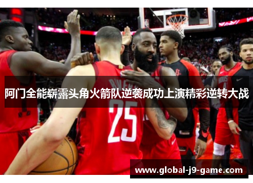 阿门全能崭露头角火箭队逆袭成功上演精彩逆转大战 阿门全能崭露头角火箭队逆袭成功上演精彩逆转大战