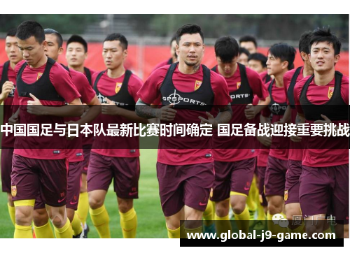中国国足与日本队最新比赛时间确定 国足备战迎接重要挑战 中国国足与日本队最新比赛时间确定 国足备战迎接重要挑战