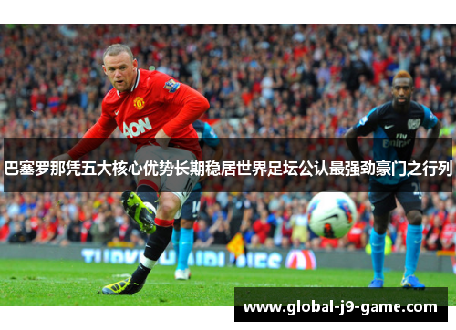 巴塞罗那凭五大核心优势长期稳居世界足坛公认最强劲豪门之行列 巴塞罗那凭五大核心优势长期稳居世界足坛公认最强劲豪门之行列