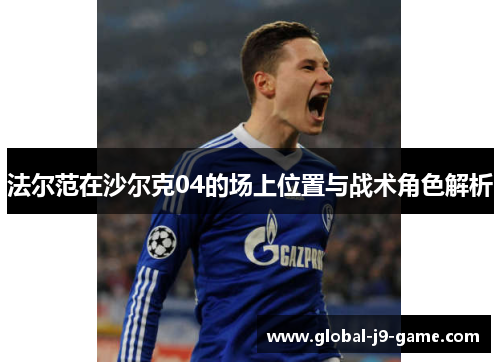 法尔范在沙尔克04的场上位置与战术角色解析 法尔范在沙尔克04的场上位置与战术角色解析