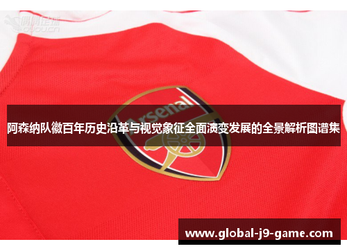 阿森纳队徽百年历史沿革与视觉象征全面演变发展的全景解析图谱集