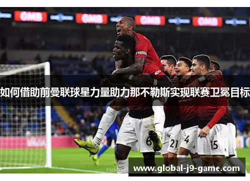 如何借助前曼联球星力量助力那不勒斯实现联赛卫冕目标