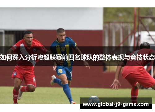 如何深入分析粤超联赛前四名球队的整体表现与竞技状态