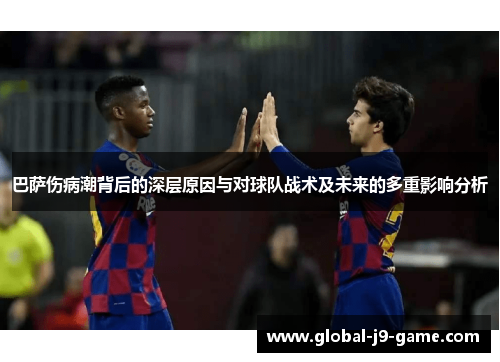 巴萨伤病潮背后的深层原因与对球队战术及未来的多重影响分析