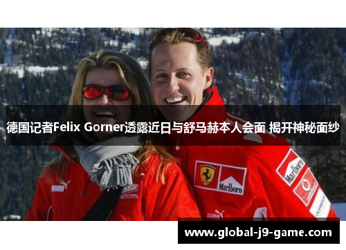 德国记者Felix Gorner透露近日与舒马赫本人会面 揭开神秘面纱
