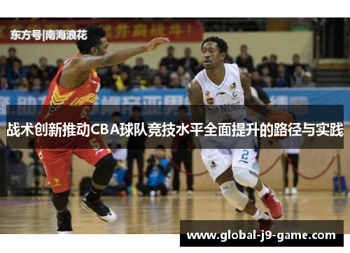 战术创新推动CBA球队竞技水平全面提升的路径与实践 战术创新推动CBA球队竞技水平全面提升的路径与实践