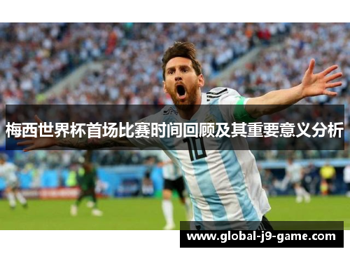梅西世界杯首场比赛时间回顾及其重要意义分析