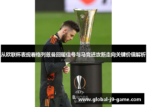 从欧联杯表现看格列兹曼回暖信号与马竞进攻新走向关键价值解析 从欧联杯表现看格列兹曼回暖信号与马竞进攻新走向关键价值解析