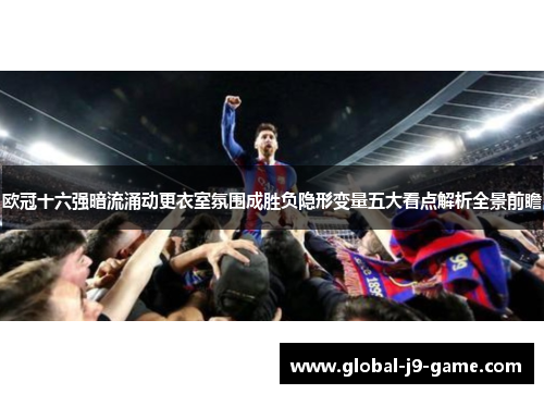 欧冠十六强暗流涌动更衣室氛围成胜负隐形变量五大看点解析全景前瞻