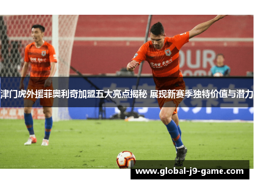 津门虎外援菲奥利奇加盟五大亮点揭秘 展现新赛季独特价值与潜力 津门虎外援菲奥利奇加盟五大亮点揭秘 展现新赛季独特价值与潜力