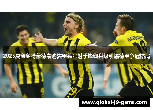 2025夏窗多特蒙德豪购法甲头号射手锋线升级引爆德甲争冠格局 2025夏窗多特蒙德豪购法甲头号射手锋线升级引爆德甲争冠格局
