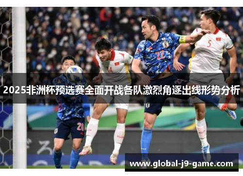 2025非洲杯预选赛全面开战各队激烈角逐出线形势分析