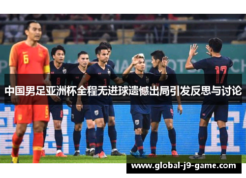 中国男足亚洲杯全程无进球遗憾出局引发反思与讨论