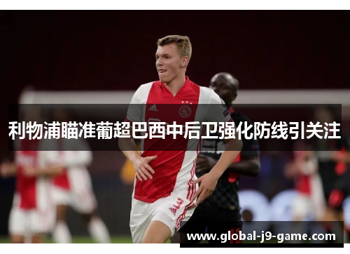 利物浦瞄准葡超巴西中后卫强化防线引关注