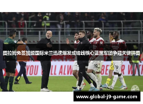 图拉姆免签加盟国际米兰迅速爆发成锋线核心蓝黑军团争冠关键拼图