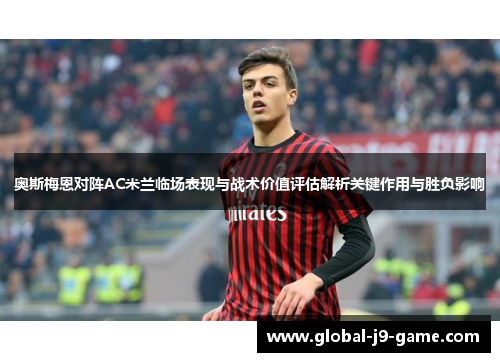 奥斯梅恩对阵AC米兰临场表现与战术价值评估解析关键作用与胜负影响