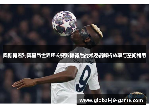 奥斯梅恩对阵里昂世界杯关键数据背后战术逻辑解析效率与空间利用 奥斯梅恩对阵里昂世界杯关键数据背后战术逻辑解析效率与空间利用
