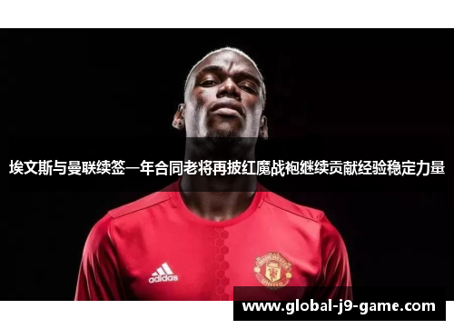 埃文斯与曼联续签一年合同老将再披红魔战袍继续贡献经验稳定力量