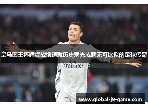 皇马国王杯辉煌战绩铸就历史荣光成就无可比拟的足球传奇 皇马国王杯辉煌战绩铸就历史荣光成就无可比拟的足球传奇