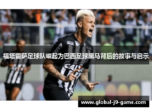 福塔雷萨足球队崛起为巴西足球黑马背后的故事与启示 福塔雷萨足球队崛起为巴西足球黑马背后的故事与启示