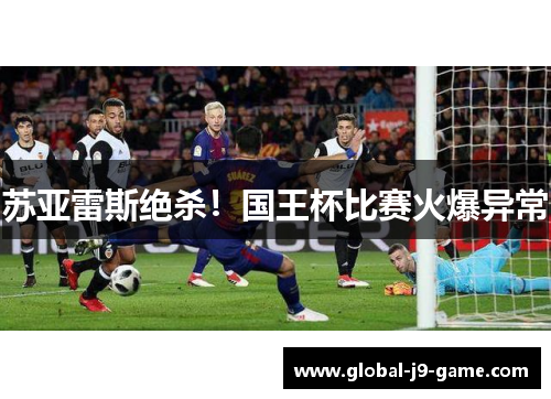 苏亚雷斯绝杀！国王杯比赛火爆异常