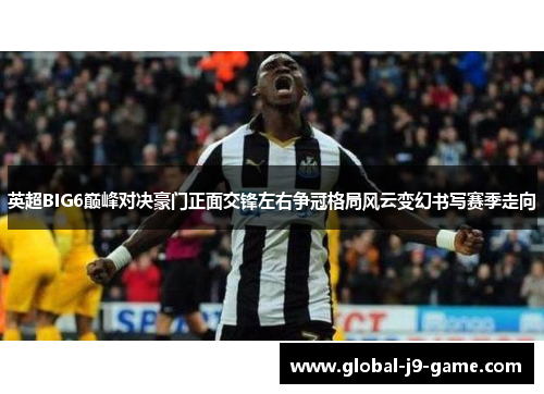 英超BIG6巅峰对决豪门正面交锋左右争冠格局风云变幻书写赛季走向 英超BIG6巅峰对决豪门正面交锋左右争冠格局风云变幻书写赛季走向