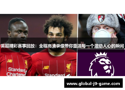 英超精彩赛事回放:全程高清录像带你重温每一个激动人心的瞬间 英超精彩赛事回放:全程高清录像带你重温每一个激动人心的瞬间