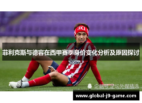 菲利克斯与德容在西甲赛季身价变化分析及原因探讨 菲利克斯与德容在西甲赛季身价变化分析及原因探讨