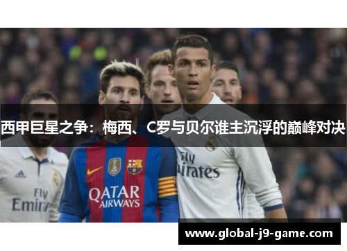 西甲巨星之争:梅西、C罗与贝尔谁主沉浮的巅峰对决 西甲巨星之争:梅西、C罗与贝尔谁主沉浮的巅峰对决